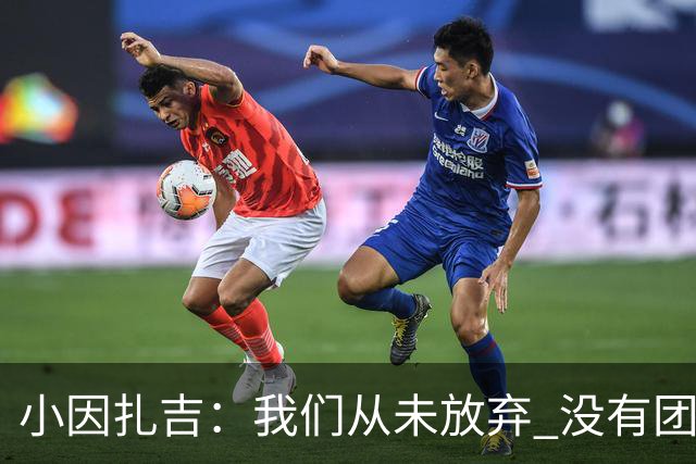 小因扎吉：我们从未放弃 没有团队不可能夺冠